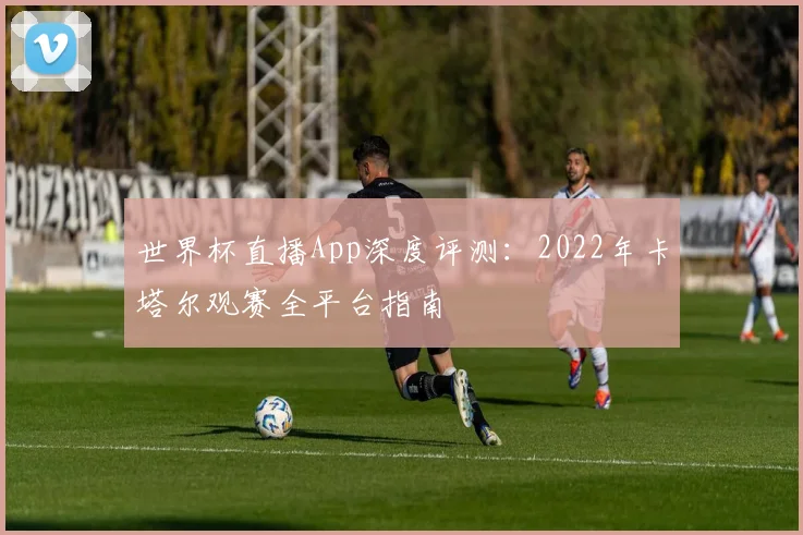 世界杯直播App深度评测：2022年卡塔尔观赛全平台指南