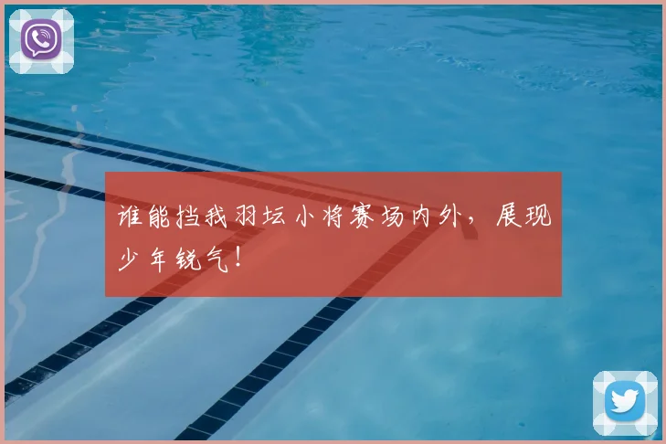 谁能挡我羽坛小将赛场内外，展现少年锐气！