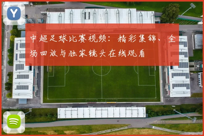 中超足球比赛视频：精彩集锦、全场回放与独家镜头在线观看