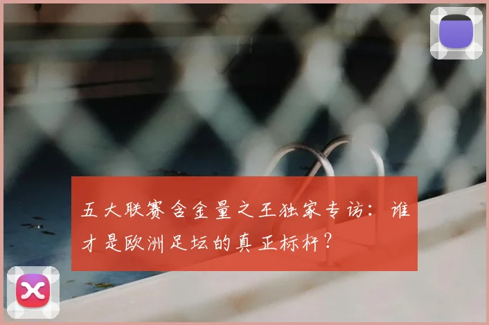 五大联赛含金量之王独家专访:谁才是欧洲足坛的真正标杆?