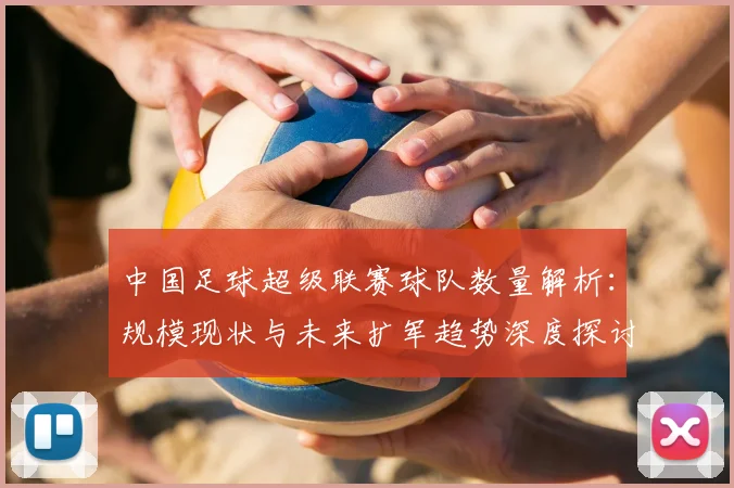 中国足球超级联赛球队数量解析：规模现状与未来扩军趋势深度探讨