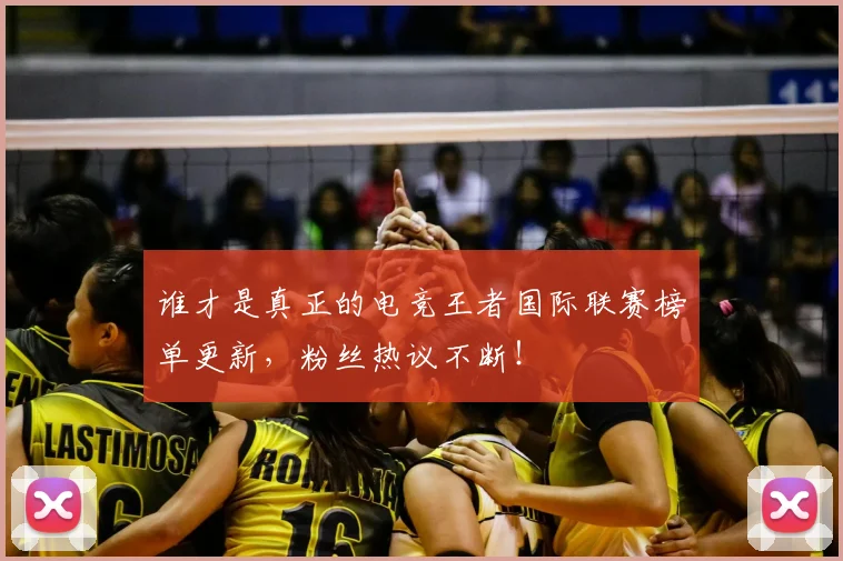 谁才是真正的电竞王者国际联赛榜单更新，粉丝热议不断！
