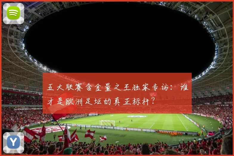 五大联赛含金量之王独家专访：谁才是欧洲足坛的真正标杆？