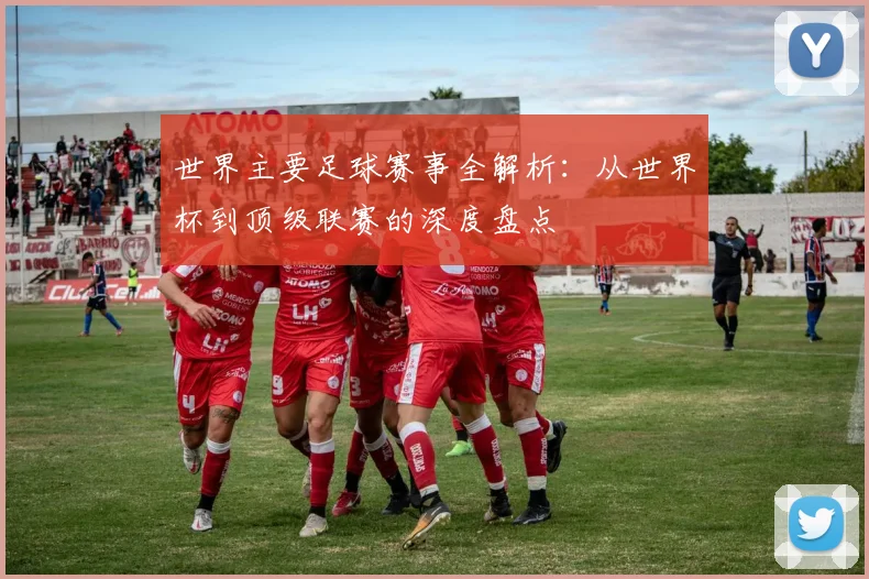 世界主要足球赛事全解析：从世界杯到顶级联赛的深度盘点
