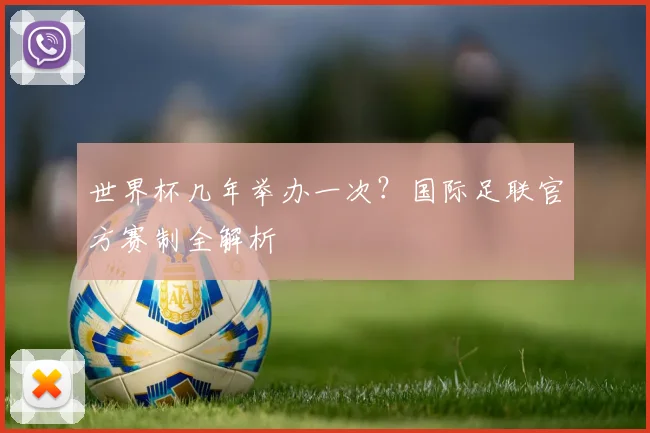 世界杯几年举办一次？国际足联官方赛制全解析