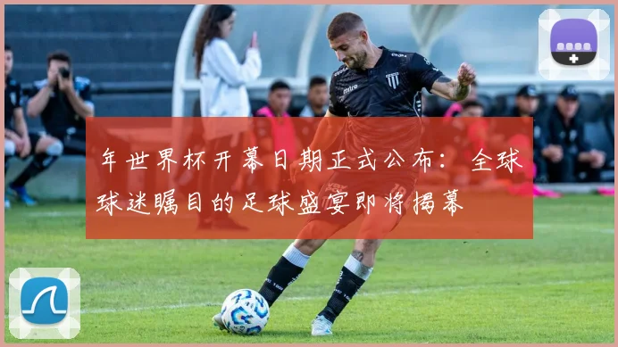 年世界杯开幕日期正式公布：全球球迷瞩目的足球盛宴即将揭幕