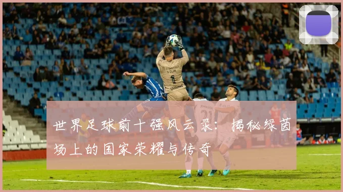 世界足球前十强风云录：揭秘绿茵场上的国家荣耀与传奇