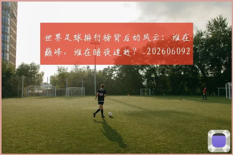 世界足球排行榜背后的风云：谁在巅峰，谁在暗夜追赶？_20260609201437