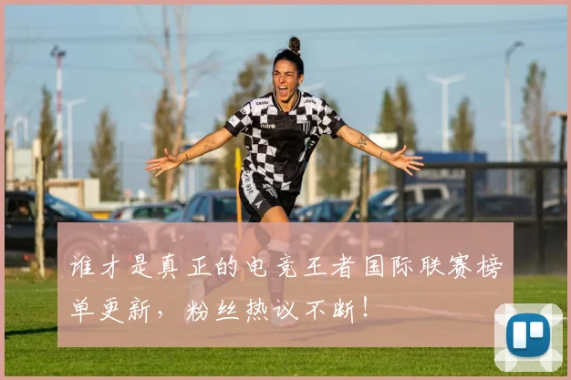 谁才是真正的电竞王者国际联赛榜单更新，粉丝热议不断！