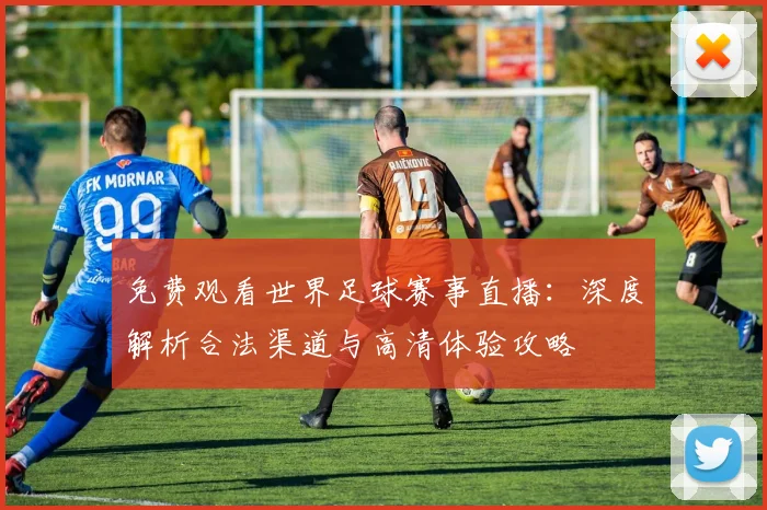 免费观看世界足球赛事直播：深度解析合法渠道与高清体验攻略