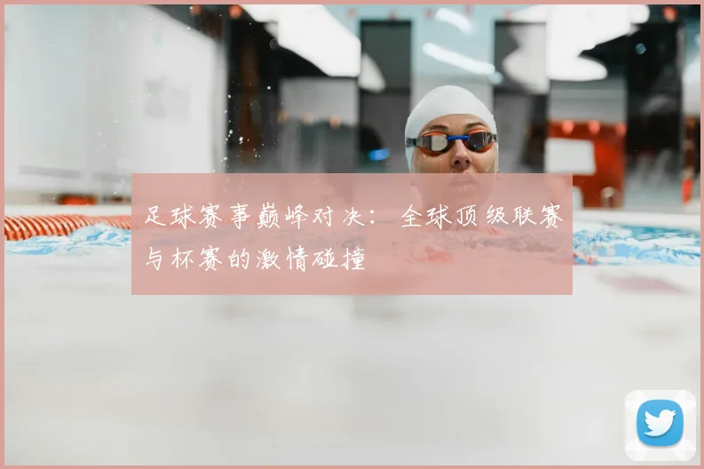 足球赛事巅峰对决：全球顶级联赛与杯赛的激情碰撞