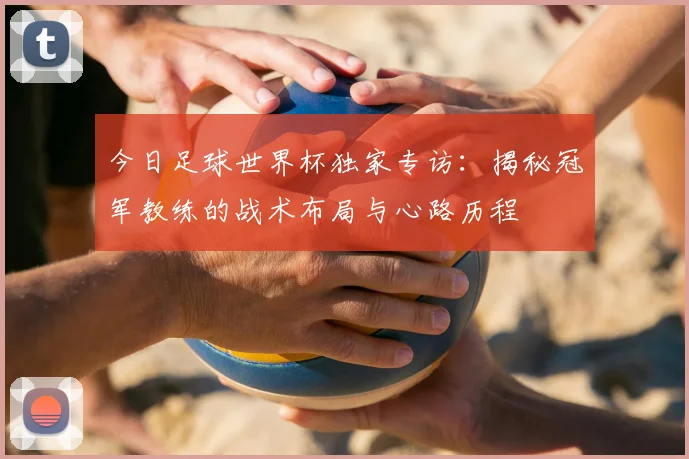 今日足球世界杯独家专访：揭秘冠军教练的战术布局与心路历程