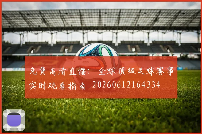 免费高清直播：全球顶级足球赛事实时观看指南_20260612164334