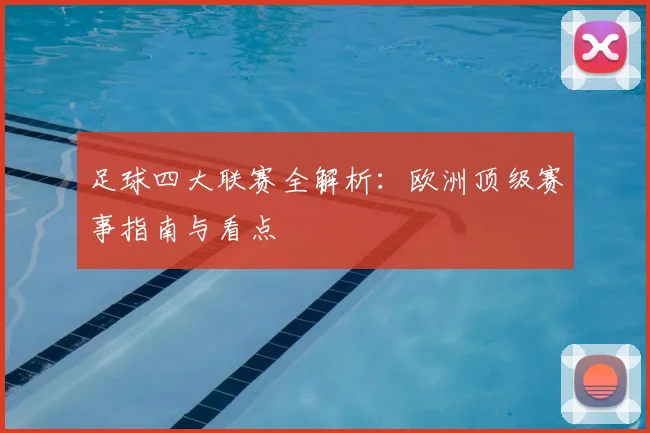 足球四大联赛全解析：欧洲顶级赛事指南与看点
