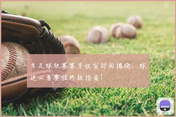 年足球联赛赛季收官时间揭晓，球迷必看赛程终极指南！