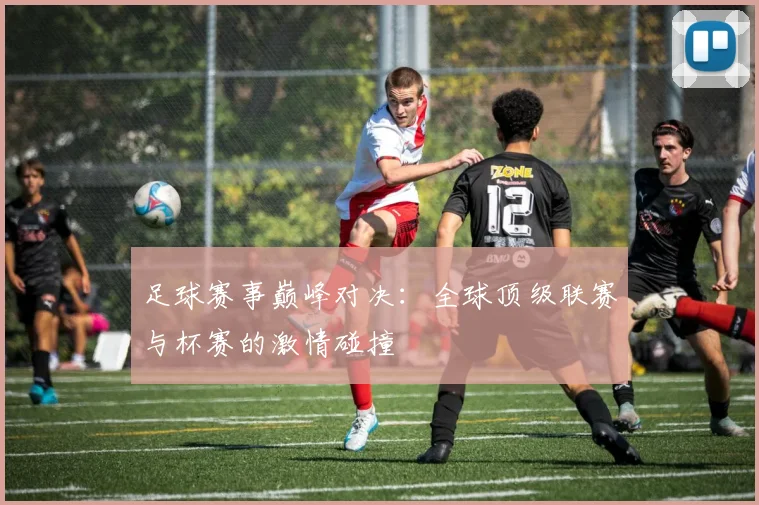 足球赛事巅峰对决：全球顶级联赛与杯赛的激情碰撞