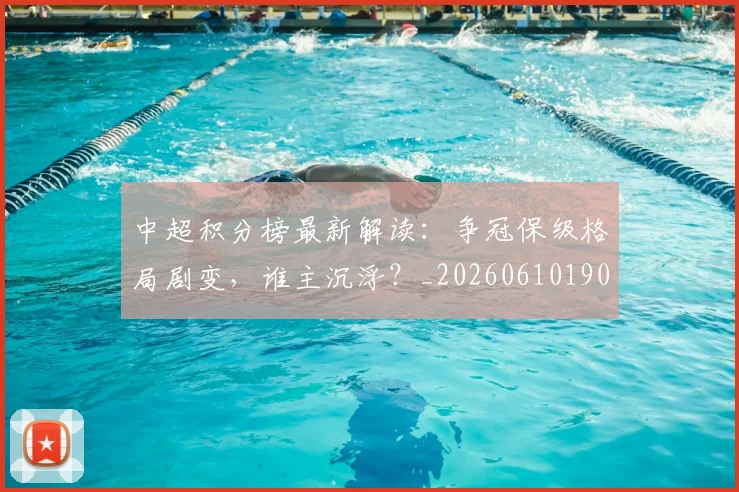 中超积分榜最新解读：争冠保级格局剧变，谁主沉浮？_20260610190450