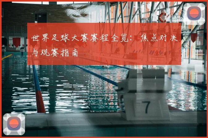 世界足球大赛赛程全览：焦点对决与观赛指南