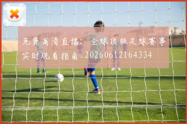 免费高清直播：全球顶级足球赛事实时观看指南_20260612164334