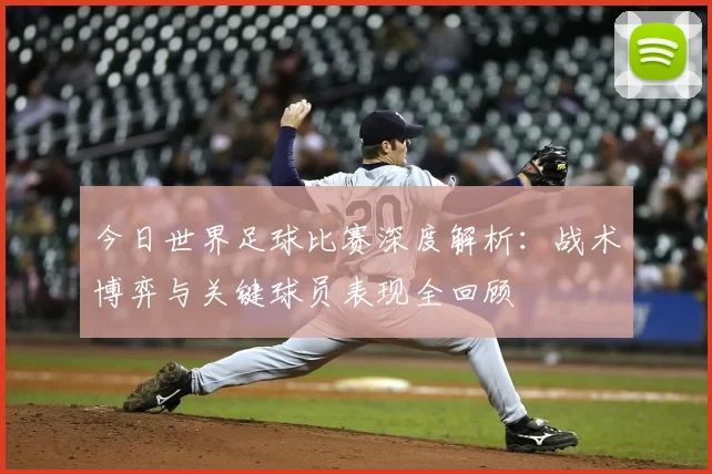 今日世界足球比赛深度解析：战术博弈与关键球员表现全回顾