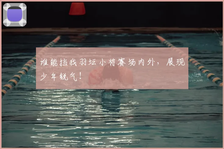 谁能挡我羽坛小将赛场内外，展现少年锐气！