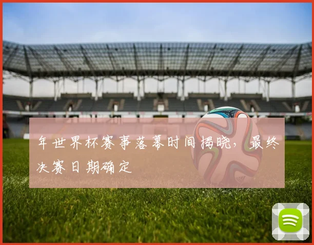 年世界杯赛事落幕时间揭晓，最终决赛日期确定