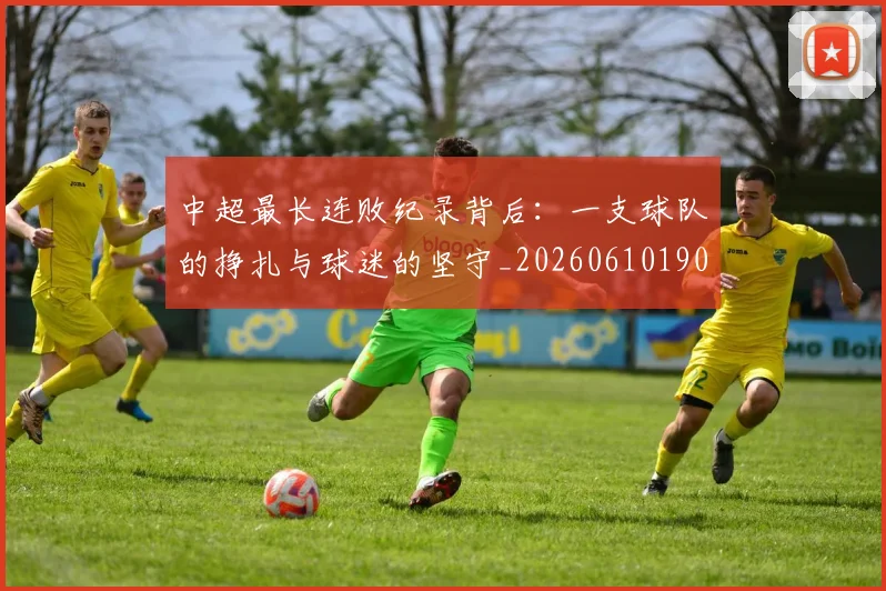中超最长连败纪录背后：一支球队的挣扎与球迷的坚守_20260610190428