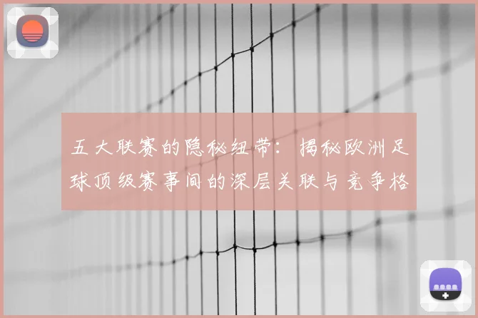 五大联赛的隐秘纽带：揭秘欧洲足球顶级赛事间的深层关联与竞争格局