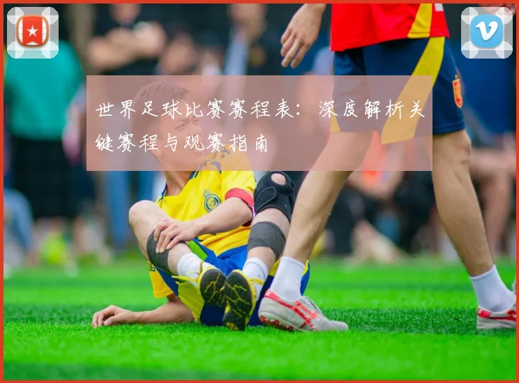 世界足球比赛赛程表：深度解析关键赛程与观赛指南