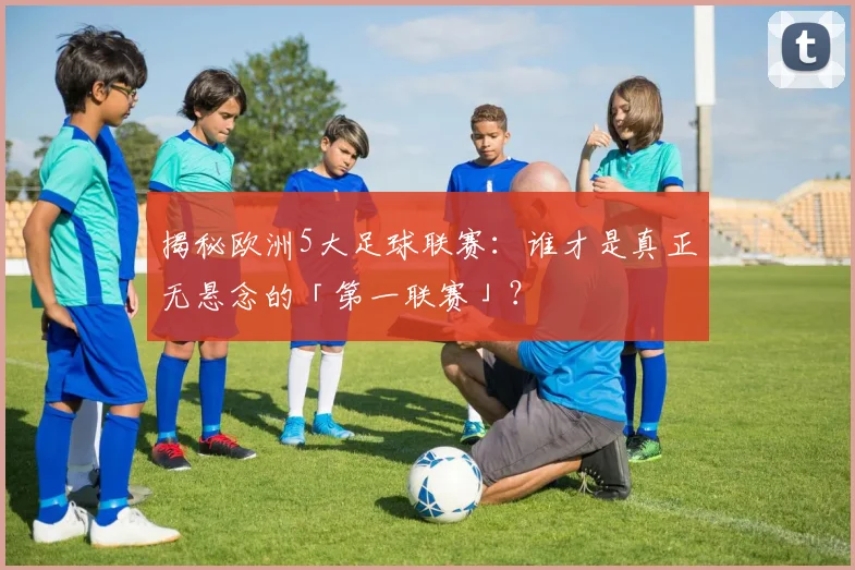 揭秘欧洲5大足球联赛：谁才是真正无悬念的「第一联赛」？