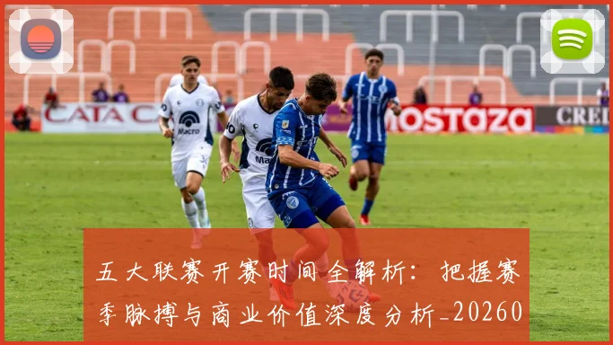 五大联赛开赛时间全解析：把握赛季脉搏与商业价值深度分析_20260611141215