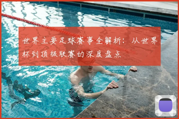 世界主要足球赛事全解析：从世界杯到顶级联赛的深度盘点