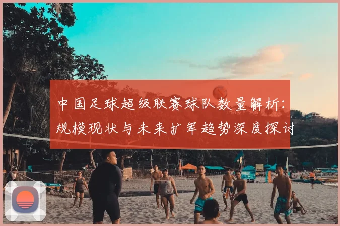 中国足球超级联赛球队数量解析：规模现状与未来扩军趋势深度探讨