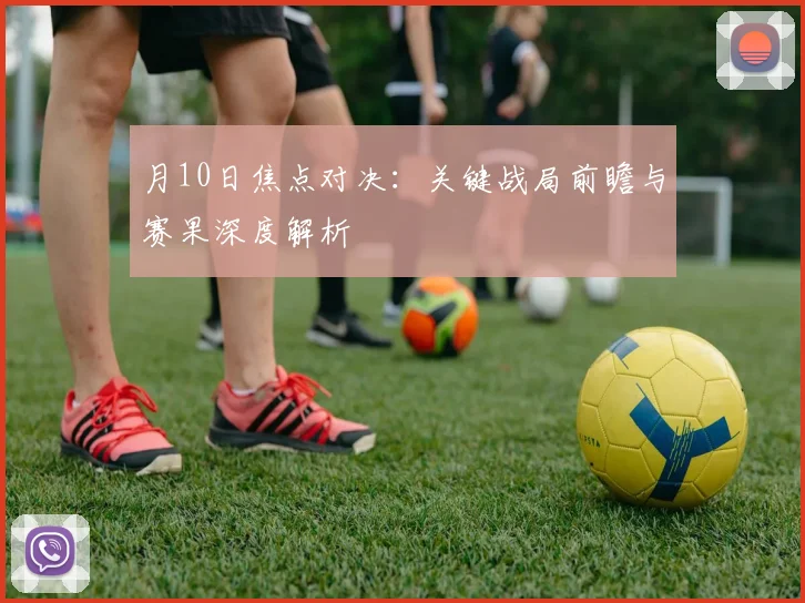 月10日焦点对决：关键战局前瞻与赛果深度解析
